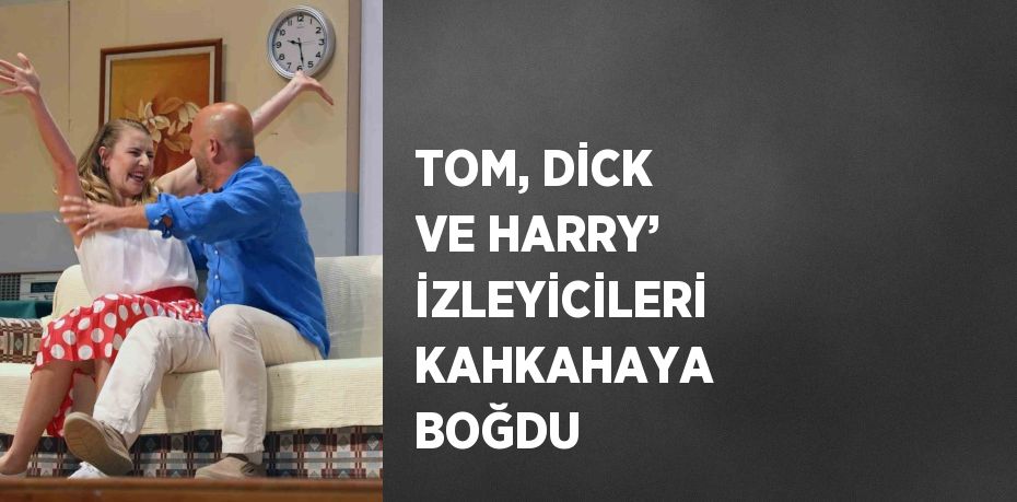 TOM, DİCK VE HARRY’ İZLEYİCİLERİ KAHKAHAYA BOĞDU