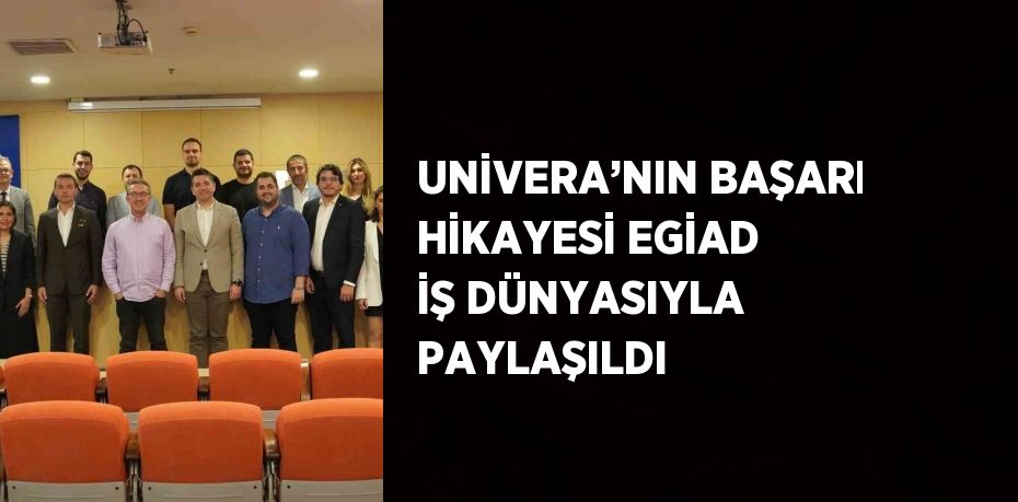 UNİVERA’NIN BAŞARI HİKAYESİ EGİAD İŞ DÜNYASIYLA PAYLAŞILDI