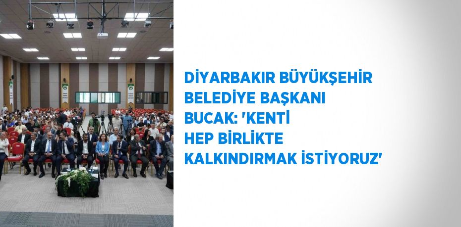 DİYARBAKIR BÜYÜKŞEHİR BELEDİYE BAŞKANI BUCAK: 'KENTİ HEP BİRLİKTE KALKINDIRMAK İSTİYORUZ'