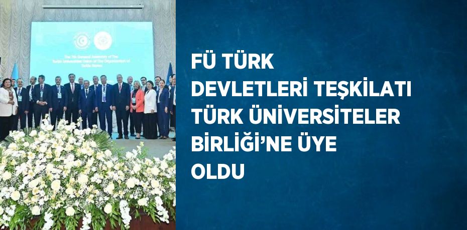 FÜ TÜRK DEVLETLERİ TEŞKİLATI TÜRK ÜNİVERSİTELER BİRLİĞİ’NE ÜYE OLDU