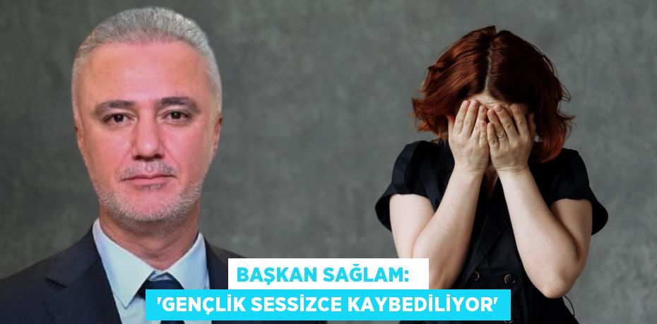BAŞKAN SAĞLAM:    “GENÇLİK SESSİZCE KAYBEDİLİYOR”