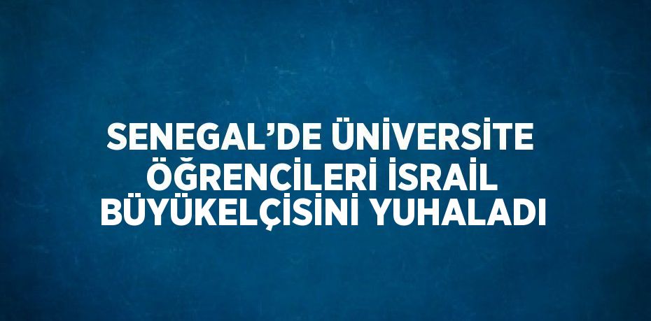 SENEGAL’DE ÜNİVERSİTE ÖĞRENCİLERİ İSRAİL BÜYÜKELÇİSİNİ YUHALADI