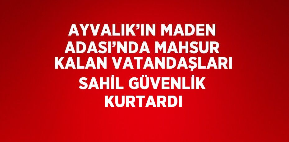 AYVALIK’IN MADEN ADASI’NDA MAHSUR KALAN VATANDAŞLARI SAHİL GÜVENLİK KURTARDI