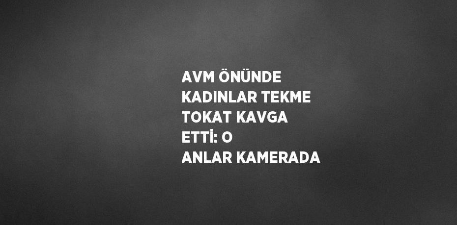 AVM ÖNÜNDE KADINLAR TEKME TOKAT KAVGA ETTİ: O ANLAR KAMERADA