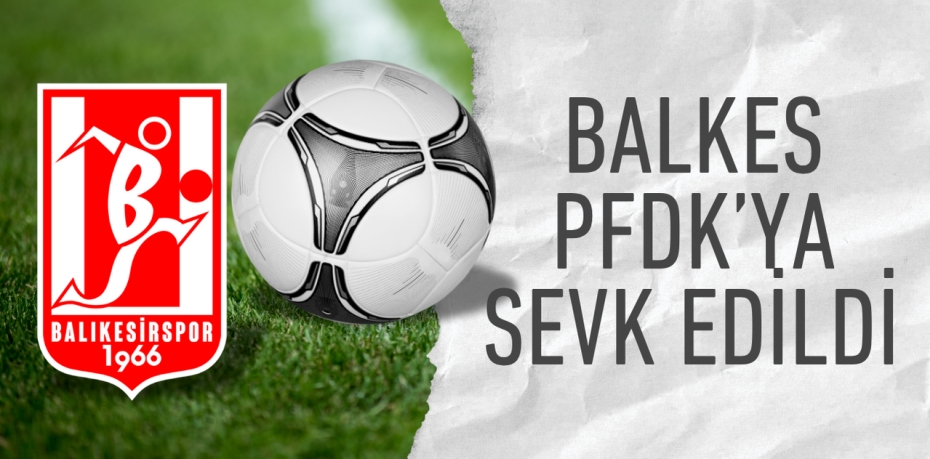 BALKES PFDK’YA SEVK EDİLDİ
