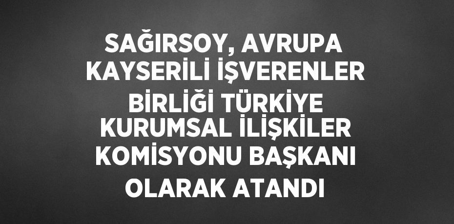 SAĞIRSOY, AVRUPA KAYSERİLİ İŞVERENLER BİRLİĞİ TÜRKİYE KURUMSAL İLİŞKİLER KOMİSYONU BAŞKANI OLARAK ATANDI