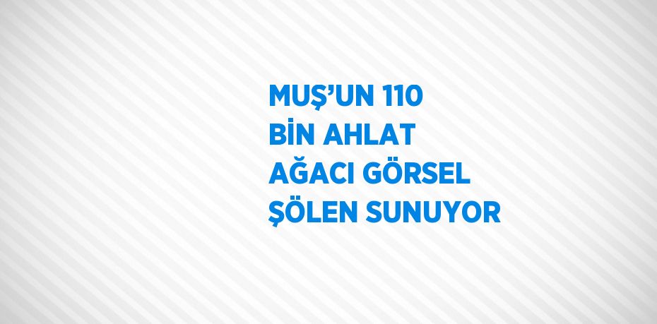 MUŞ’UN 110 BİN AHLAT AĞACI GÖRSEL ŞÖLEN SUNUYOR