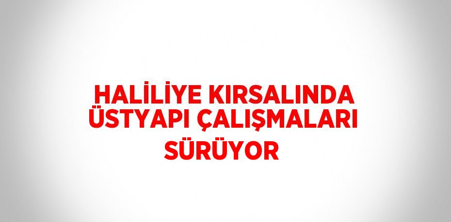 HALİLİYE KIRSALINDA ÜSTYAPI ÇALIŞMALARI SÜRÜYOR