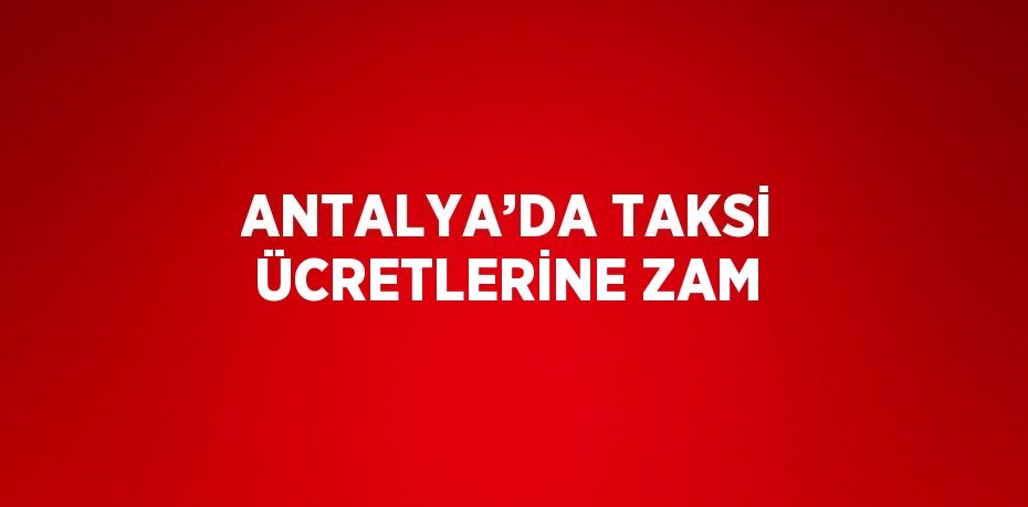 ANTALYA’DA TAKSİ ÜCRETLERİNE ZAM