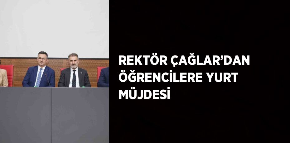 REKTÖR ÇAĞLAR’DAN ÖĞRENCİLERE YURT MÜJDESİ
