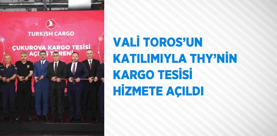 VALİ TOROS’UN KATILIMIYLA THY’NİN KARGO TESİSİ HİZMETE AÇILDI
