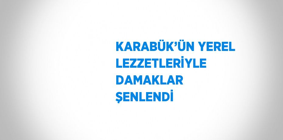 KARABÜK’ÜN YEREL LEZZETLERİYLE DAMAKLAR ŞENLENDİ