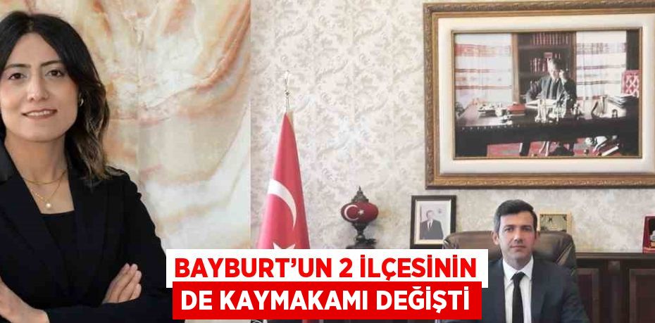 BAYBURT’UN 2 İLÇESİNİN DE KAYMAKAMI DEĞİŞTİ