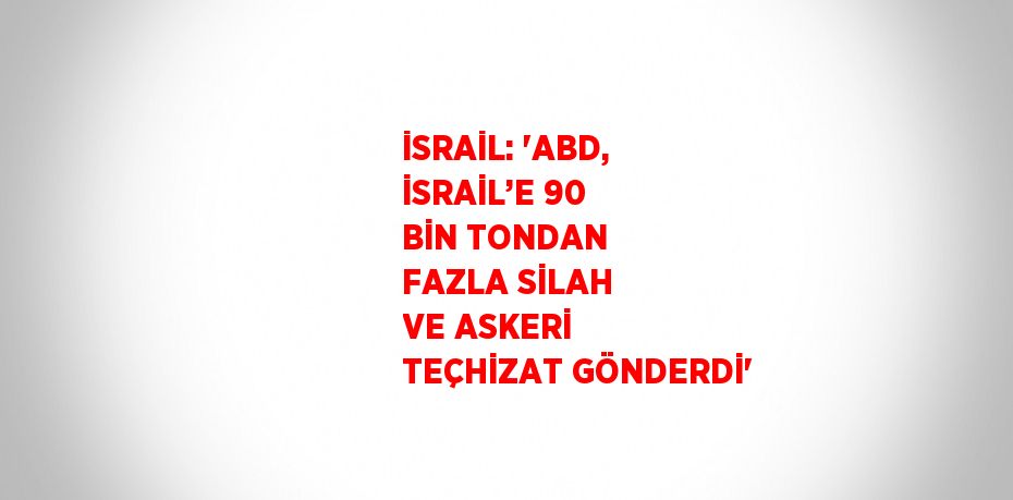 İSRAİL: 'ABD, İSRAİL’E 90 BİN TONDAN FAZLA SİLAH VE ASKERİ TEÇHİZAT GÖNDERDİ'