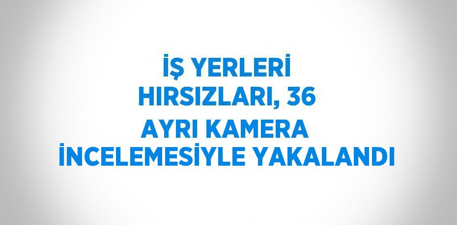 İŞ YERLERİ HIRSIZLARI, 36 AYRI KAMERA İNCELEMESİYLE YAKALANDI