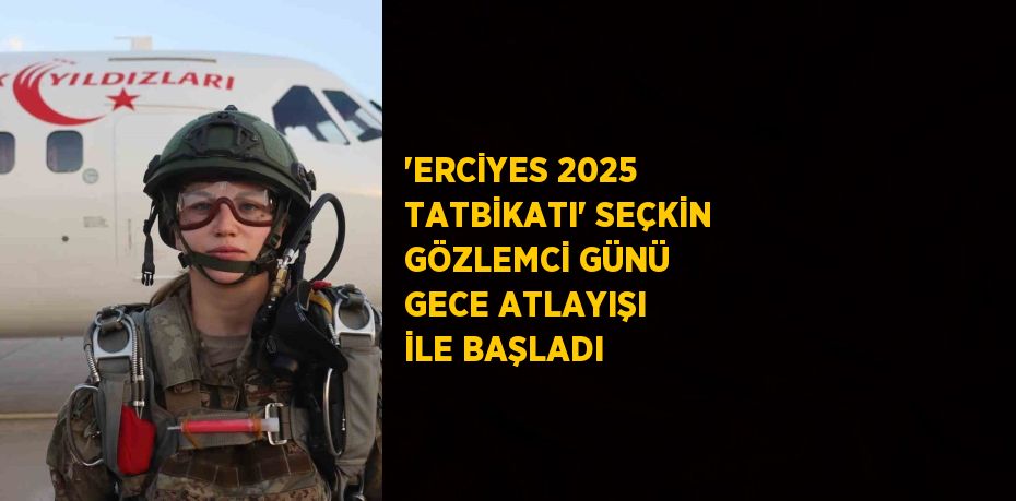'ERCİYES 2025 TATBİKATI' SEÇKİN GÖZLEMCİ GÜNÜ GECE ATLAYIŞI İLE BAŞLADI