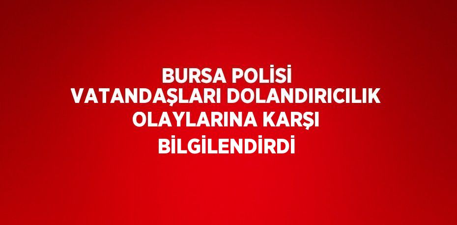 BURSA POLİSİ VATANDAŞLARI DOLANDIRICILIK OLAYLARINA KARŞI BİLGİLENDİRDİ