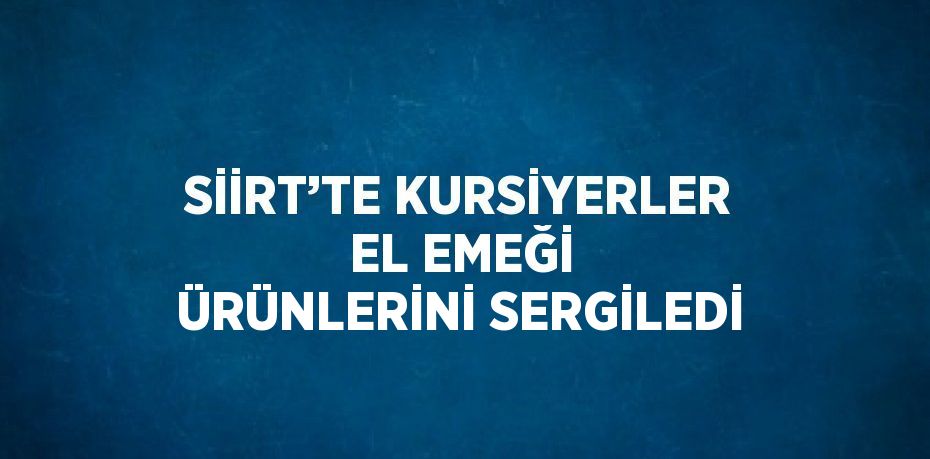 SİİRT’TE KURSİYERLER EL EMEĞİ ÜRÜNLERİNİ SERGİLEDİ