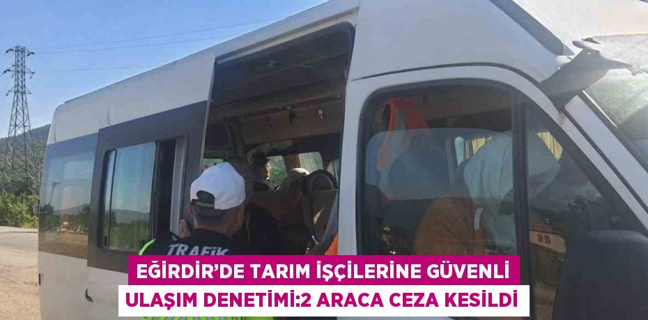 EĞİRDİR’DE TARIM İŞÇİLERİNE GÜVENLİ ULAŞIM DENETİMİ:2 ARACA CEZA KESİLDİ