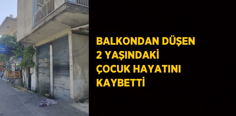 BALKONDAN DÜŞEN 2 YAŞINDAKİ ÇOCUK HAYATINI KAYBETTİ