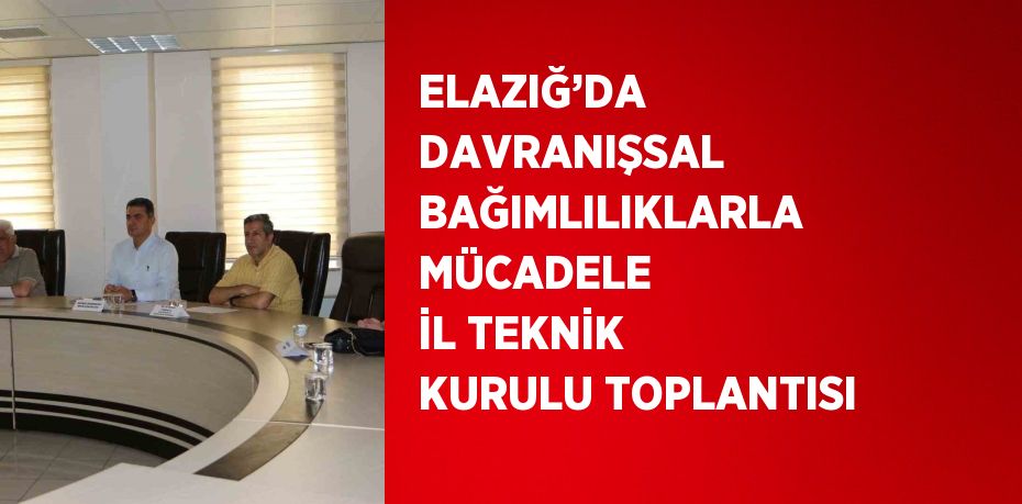 ELAZIĞ’DA DAVRANIŞSAL BAĞIMLILIKLARLA MÜCADELE İL TEKNİK KURULU TOPLANTISI