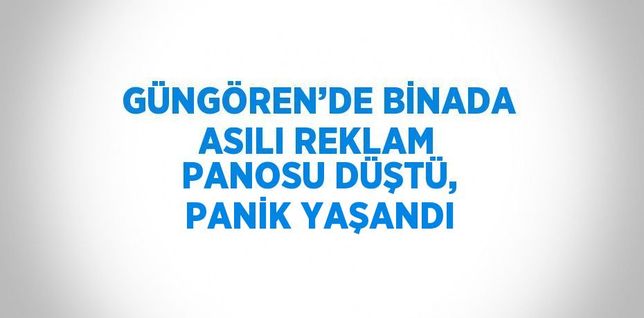 GÜNGÖREN’DE BİNADA ASILI REKLAM PANOSU DÜŞTÜ, PANİK YAŞANDI