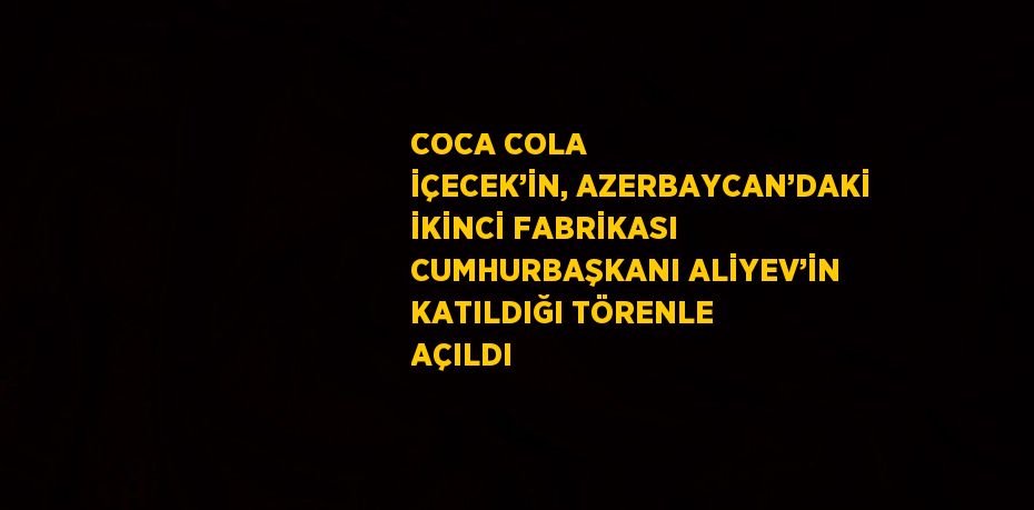 COCA COLA İÇECEK’İN, AZERBAYCAN’DAKİ İKİNCİ FABRİKASI CUMHURBAŞKANI ALİYEV’İN KATILDIĞI TÖRENLE AÇILDI