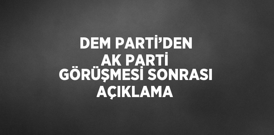 DEM PARTİ’DEN AK PARTİ GÖRÜŞMESİ SONRASI AÇIKLAMA
