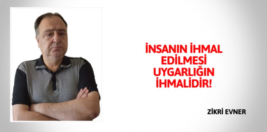 İNSANIN İHMAL EDİLMESİ UYGARLIĞIN İHMALİDİR!