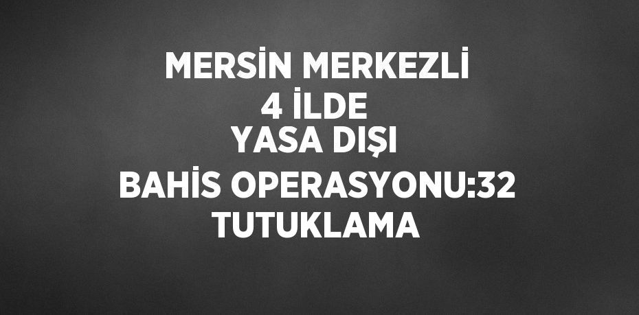 MERSİN MERKEZLİ 4 İLDE YASA DIŞI BAHİS OPERASYONU:32 TUTUKLAMA