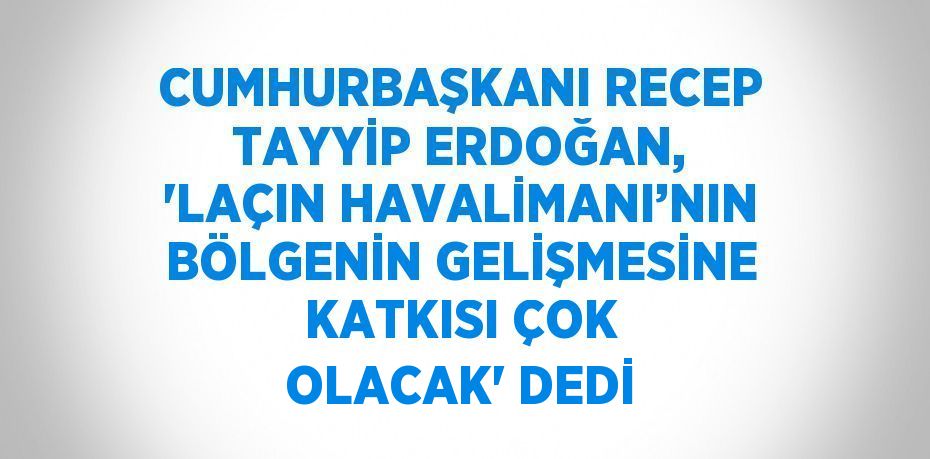 CUMHURBAŞKANI RECEP TAYYİP ERDOĞAN, 'LAÇIN HAVALİMANI’NIN BÖLGENİN GELİŞMESİNE KATKISI ÇOK OLACAK' DEDİ