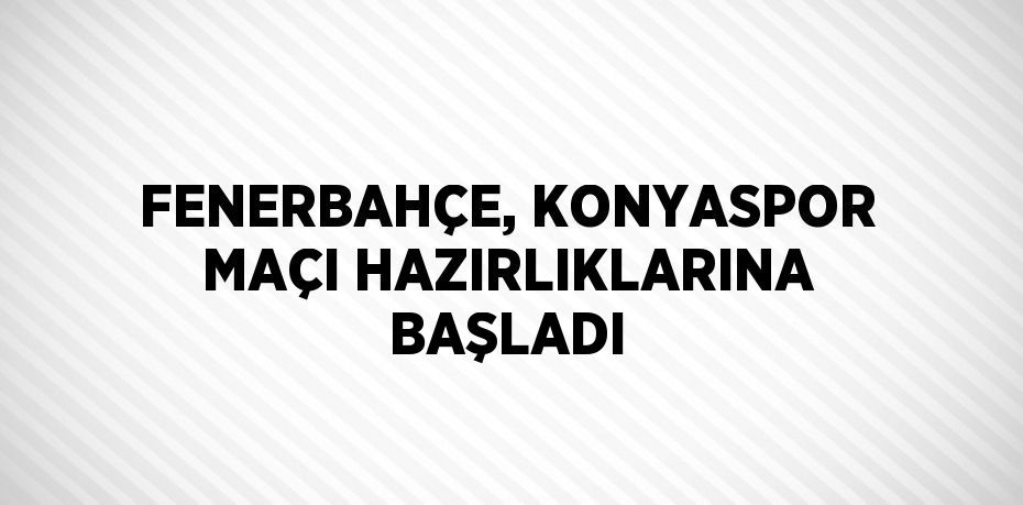 FENERBAHÇE, KONYASPOR MAÇI HAZIRLIKLARINA BAŞLADI