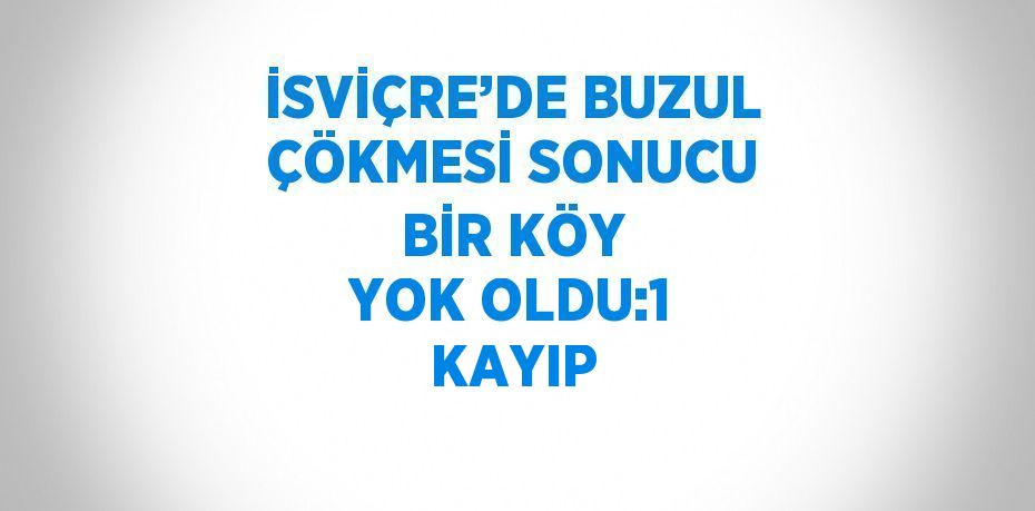 İSVİÇRE’DE BUZUL ÇÖKMESİ SONUCU BİR KÖY YOK OLDU:1 KAYIP
