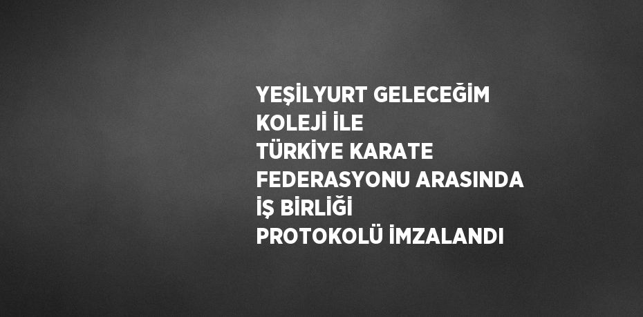YEŞİLYURT GELECEĞİM KOLEJİ İLE TÜRKİYE KARATE FEDERASYONU ARASINDA İŞ BİRLİĞİ PROTOKOLÜ İMZALANDI