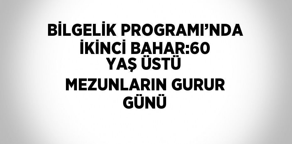 BİLGELİK PROGRAMI’NDA İKİNCİ BAHAR:60 YAŞ ÜSTÜ MEZUNLARIN GURUR GÜNÜ
