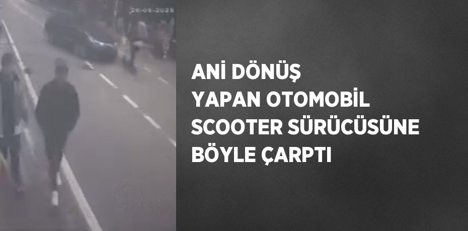 ANİ DÖNÜŞ YAPAN OTOMOBİL SCOOTER SÜRÜCÜSÜNE BÖYLE ÇARPTI