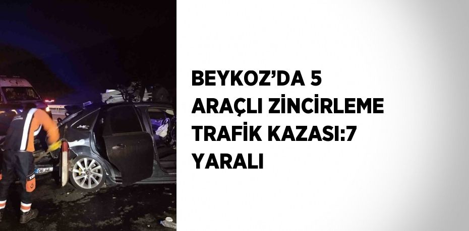 BEYKOZ’DA 5 ARAÇLI ZİNCİRLEME TRAFİK KAZASI:7 YARALI