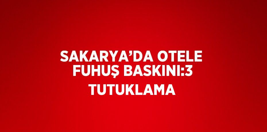 SAKARYA’DA OTELE FUHUŞ BASKINI:3 TUTUKLAMA