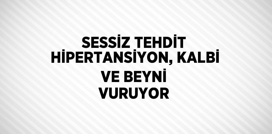 SESSİZ TEHDİT HİPERTANSİYON, KALBİ VE BEYNİ VURUYOR