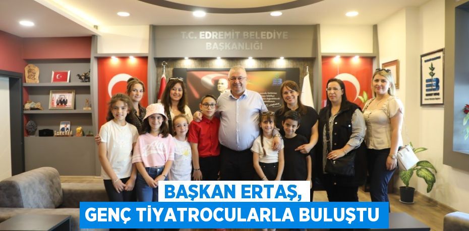 BAŞKAN ERTAŞ, GENÇ TİYATROCULARLA BULUŞTU