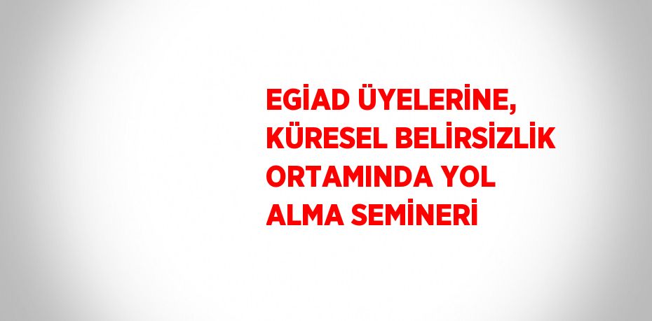 EGİAD ÜYELERİNE, KÜRESEL BELİRSİZLİK ORTAMINDA YOL ALMA SEMİNERİ