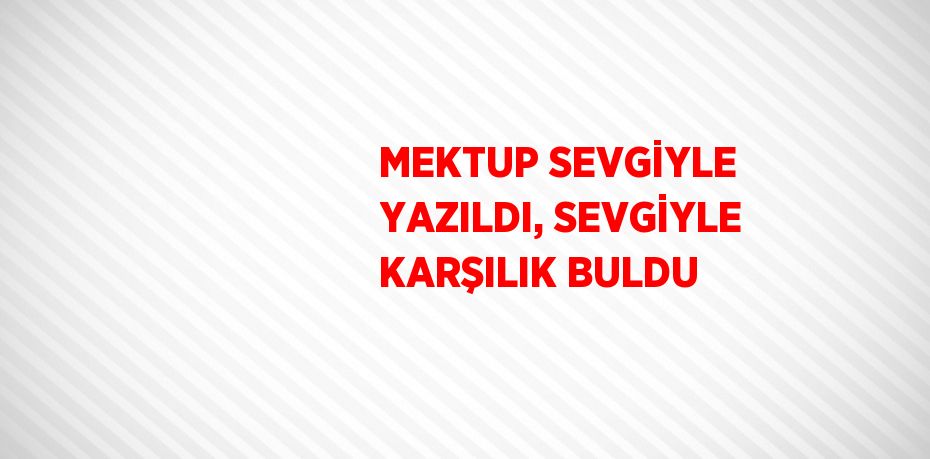 MEKTUP SEVGİYLE YAZILDI, SEVGİYLE KARŞILIK BULDU