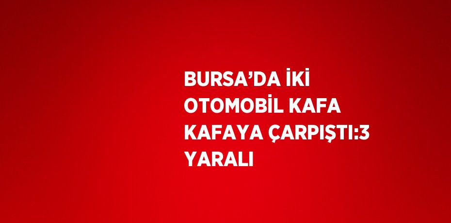 BURSA’DA İKİ OTOMOBİL KAFA KAFAYA ÇARPIŞTI:3 YARALI