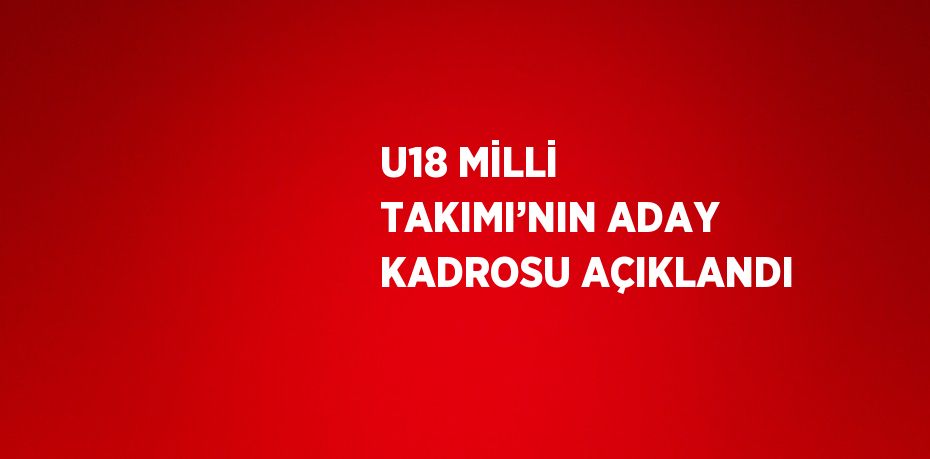 U18 MİLLİ TAKIMI’NIN ADAY KADROSU AÇIKLANDI