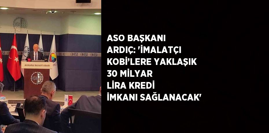 ASO BAŞKANI ARDIÇ: 'İMALATÇI KOBİ’LERE YAKLAŞIK 30 MİLYAR LİRA KREDİ İMKANI SAĞLANACAK'