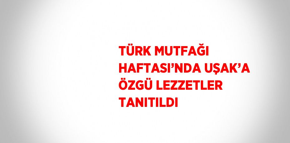 TÜRK MUTFAĞI HAFTASI’NDA UŞAK’A ÖZGÜ LEZZETLER TANITILDI