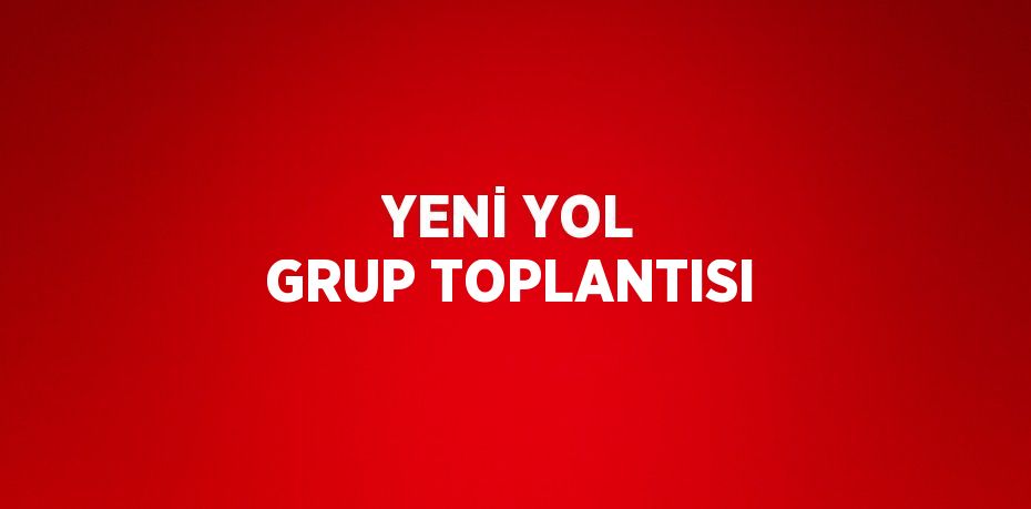 YENİ YOL GRUP TOPLANTISI