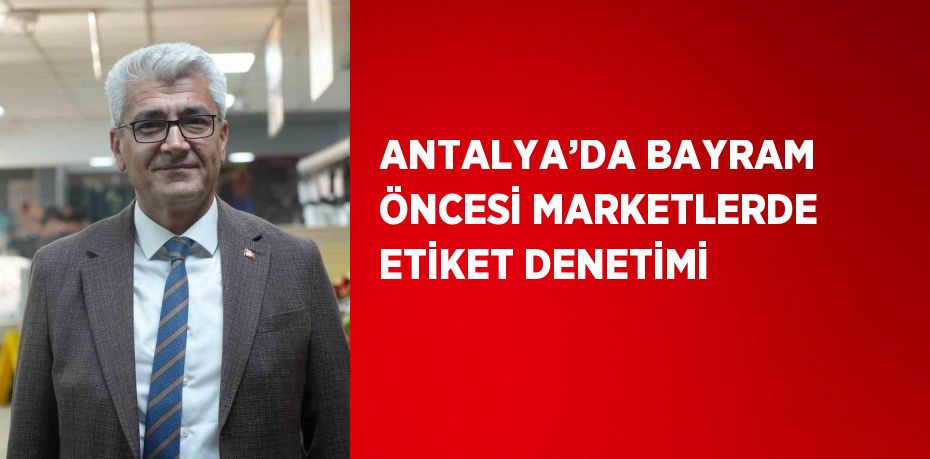 ANTALYA’DA BAYRAM ÖNCESİ MARKETLERDE ETİKET DENETİMİ