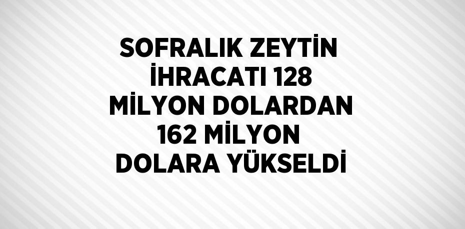 SOFRALIK ZEYTİN İHRACATI 128 MİLYON DOLARDAN 162 MİLYON DOLARA YÜKSELDİ