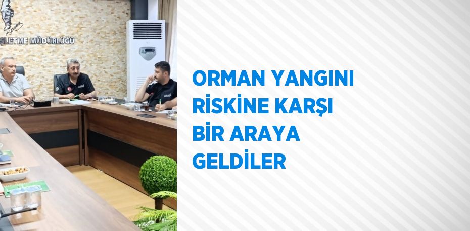 ORMAN YANGINI RİSKİNE KARŞI BİR ARAYA GELDİLER